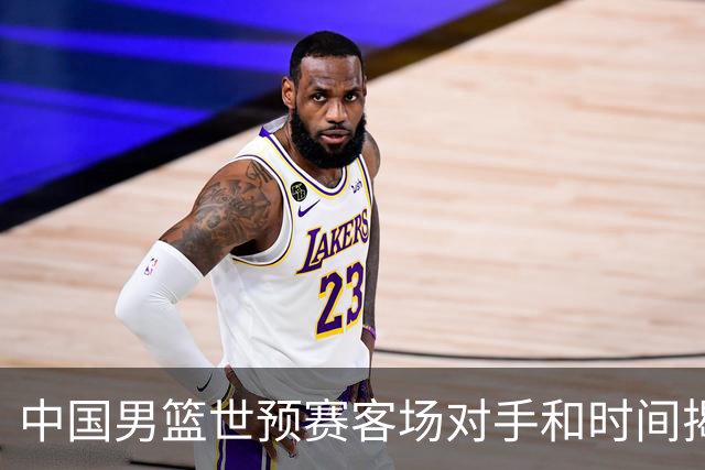 中国男篮世预赛客场对手和时间揭晓，迎战沙特与黎巴嫩