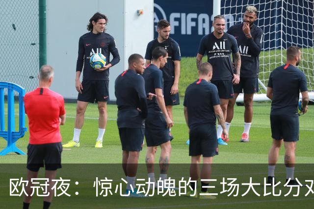 欧冠夜：惊心动魄的三场大比分对决
