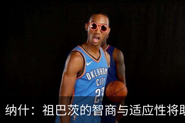 纳什：祖巴茨的智商与适应性将助力步行者新赛季